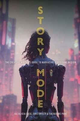 Story Mode: The Creative Writer's Guide to Narrative Video Game Design by Case