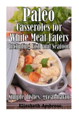 Paleo  Casseroles  for White Meat Eaters,  including Fish and Seafood: Simple-,