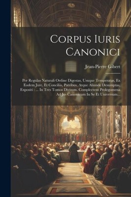 Corpus Iuris Canonici: Per Regulas Naturali Ordine Digestas, Usuque