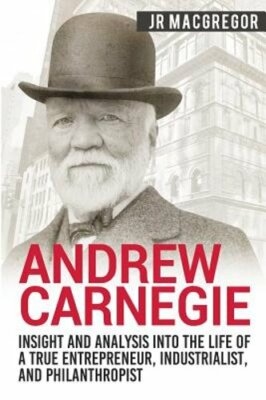 Andrew Carnegie - Insight and Analysis into the Life of a True Entrepreneur,