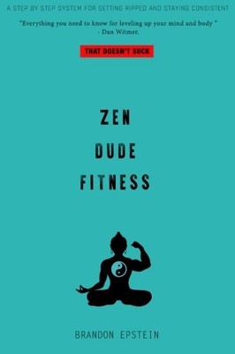 ZEN DUDE FITNESS: A STEP BY STEP SYSTEM FOR GETTING RIPPED By Brandon Epstein