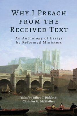 Why I Preach from the Received Text: An Anthology of Essays by Reformed: New