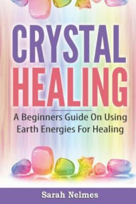 Crystal Healing: A Beginners Guide On Using Earth Energies For Healing [Natural 