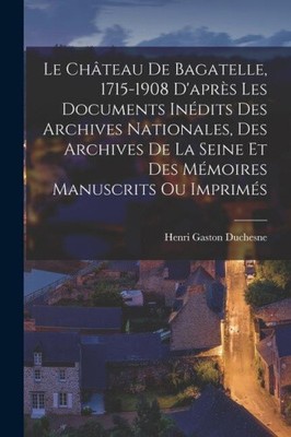 Le Château De Bagatelle, 1715-1908 D'après Les Documents Inédits Des Archives