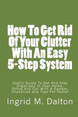 HOW TO GET RID OF YOUR CLUTTER WITH AN EASY 5-STEP SYSTEM: By Ingrid M. Dalton