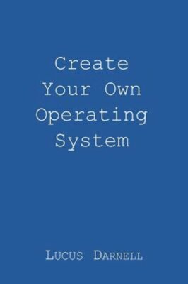 Create Your Own Operating System by Lucus S Darnell: New