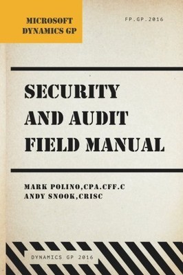 MICROSOFT DYNAMICS GP SECURITY AND AUDIT FIELD MANUAL: By Mark Polino & Andy