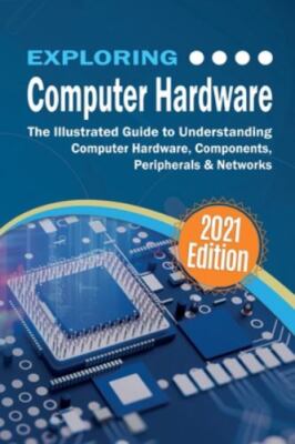Exploring Computer Hardware: The Illustrated Guide to Understanding Computer H..