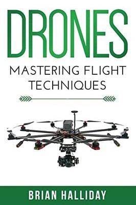 Drones: Mastering Flight Techniques By Brian Halliday
