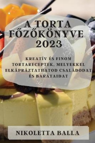 A torta főzőkönyve 2023: Kreatív és finom tortareceptek, melyekkel