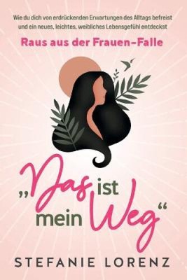 Wahrhaft weiblich: ''Das ist mein Weg...'' - Wie du als Frau selbstbestimmt dein