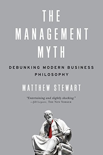 THE MANAGEMENT MYTH: DEBUNKING MODERN BUSINESS PHILOSOPHY By Matthew Stewart