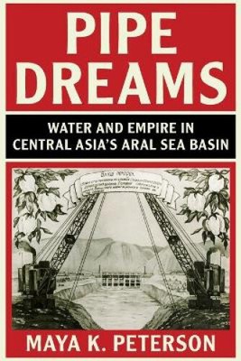 Pipe Dreams: Water and Empire in Central Asia's Aral Sea Basin (Studies in