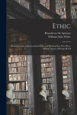 Ethic: Demonstrated in Geometrical Order and Divided Into Five Parts, Which