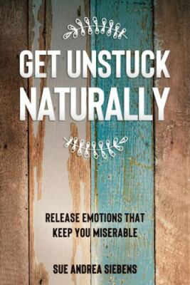 Get Unstuck Naturally: Release Emotions That Keep You Miserable by Siebens, S...