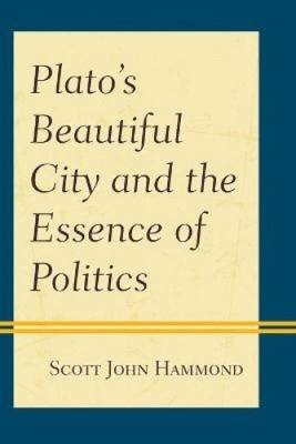 Plato’s Beautiful City and the Essence of Politics by Hammond, Scott John NEUF