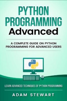Python Programming Advanced: A Complete Guide on Python Programming for
