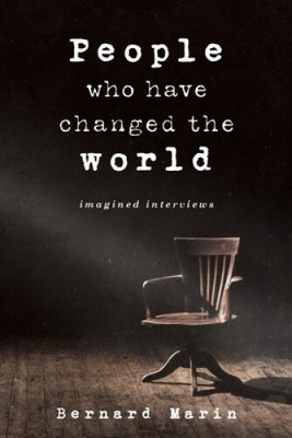 People Who Have Changed The World: Imagined Interviews by Bernard Marin