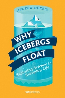 Why Icebergs Float: Exploring Science in Everyday Life by Dr Andrew Morris