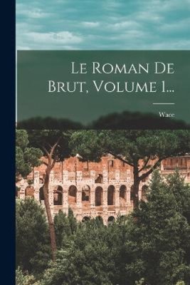 Le Roman De Brut, Volume 1... [French] by Wace