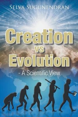 Creation vs Evolution: - A Scientific View by Selva Sugunendran