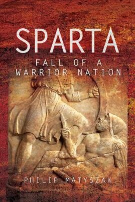 Sparta: Fall of a Warrior Nation by Philip Matyszak: New