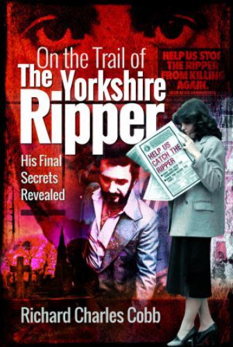 On the Trail of the Yorkshire Ripper : His Final Secrets Revealed by ...