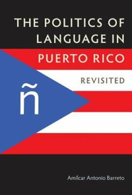 The Politics of Language in Puerto Rico: Revisited by Amilcar Antonio Barreto