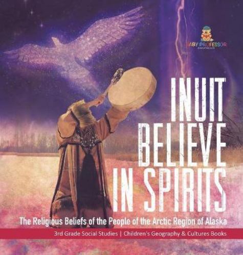 Inuit Believe in Spirits : The Religious Beliefs of the People of the ...