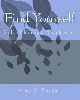 Find Yourself: A Self-Therapy Workbook by Amy S Morgan: New