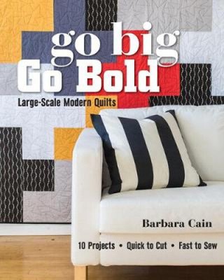 Go Big, Go Bold - Large-Scale Modern Quilts: 10 Projects - Quick to Cut - Fast