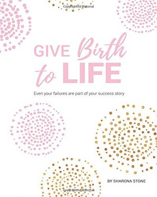 GIVE BIRTH TO LIFE: EVEN YOUR FAILURES ARE PART OF YOUR By Sharona Stone **NEW**