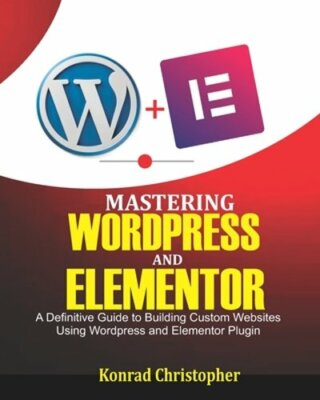 Mastering WordPress And Elementor: A Definitive Guide to Building Custom: New