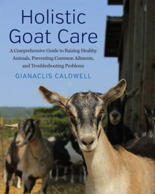 Holistic Goat Care: A Comprehensive Guide to Raising Healthy Animals, Preventin