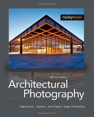 Architectural Photography: Composition, Capture, and Digital Image Processin...