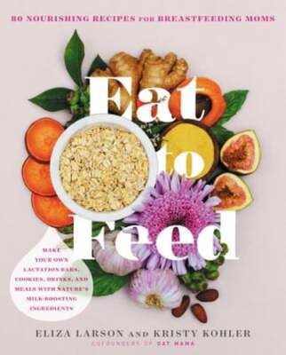 Eat to Feed: 80 Nourishing Recipes for Breastfeeding Moms by Eliza Larson: Used