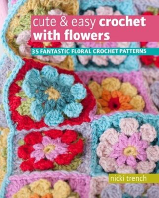 Cute & Easy Crochet with Flowers: 35 Fantastic Floral Crochet Patterns by Trench