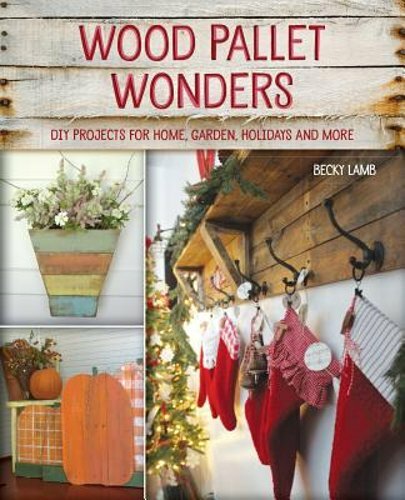 Wood Pallet Wonders: DIY Projects for Home, Garden, Holidays and