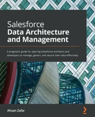 Salesforce Data Architecture and Management: A pragmatic guide for aspiring: New