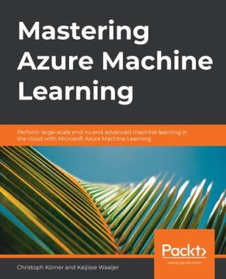 Mastering Azure Machine Learning: Perform large-scale end-to-end advanced...