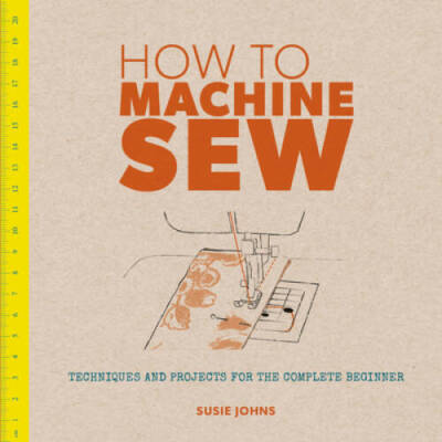 How to Machine Sew: Techniques and Projects for the Complete Beginner - GOOD