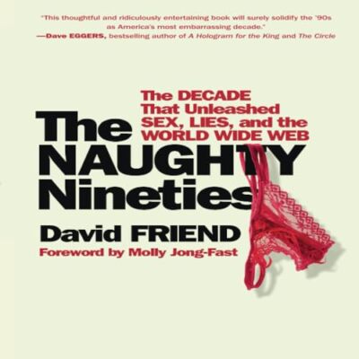 The Naughty Nineties: The Decade That Unleashed Sex, Lies, and the World Wide We