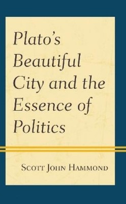 Scott John Hammond Plato’s Beautiful City and the Essence of Politics (Poche)