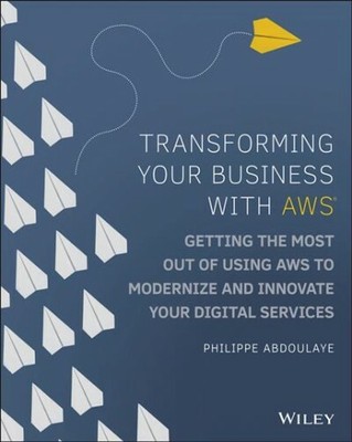 Transforming Your Business With AWS : Getting the Most Out of Using AWS to Mo...