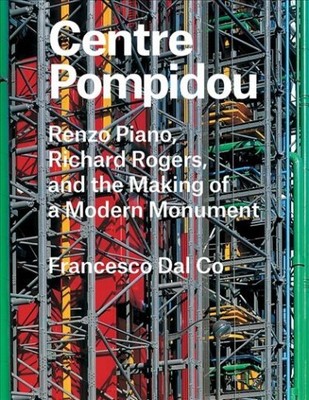 Centre Pompidou : Renzo Piano, Richard Rogers, and the Making of a Modern Mon...