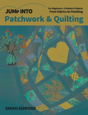 Jump into Patchwork & Quilting : For Beginners, 6 Modern Projects, from Fabri...