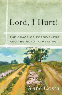 Lord, I Hurt!: The Grace Of Forgiveness And The Road To Healing
