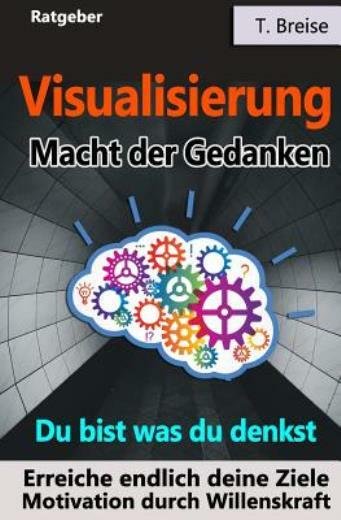 Visualisierung - Macht Der Gedanken: Du Bist Was Du Denkst!