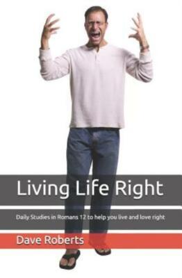 Living Life Right: Studies In Romans 12 - Practical Living And Loving