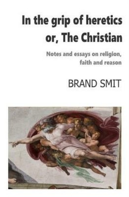 In The Grip Of Heretics - Or, The Christian: Notes And Essays On Religion, ...